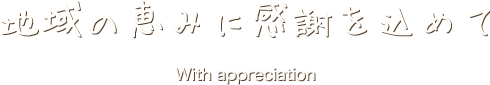 地域の恵みに感謝を込めて With appreciation